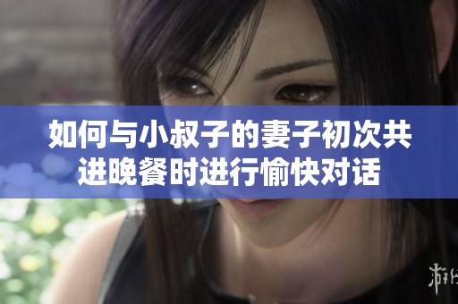 如何与小叔子的妻子初次共进晚餐时进行愉快对话