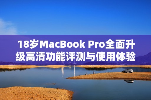 18岁MacBook Pro全面升级高清功能评测与使用体验分享