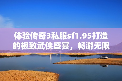 体验传奇3私服sf1.95打造的极致武侠盛宴，畅游无限乐趣！