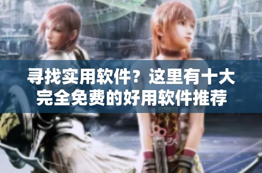 寻找实用软件？这里有十大完全免费的好用软件推荐