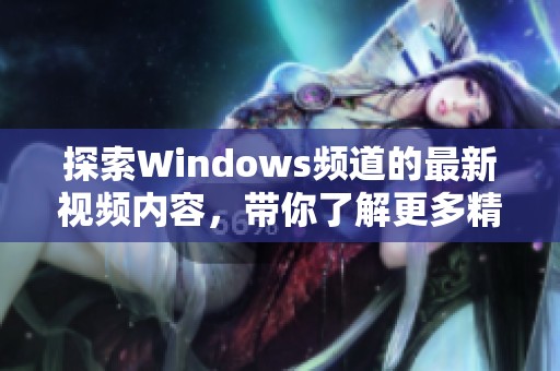 探索Windows频道的最新视频内容，带你了解更多精彩技术资讯