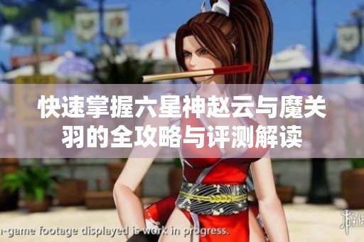 快速掌握六星神赵云与魔关羽的全攻略与评测解读