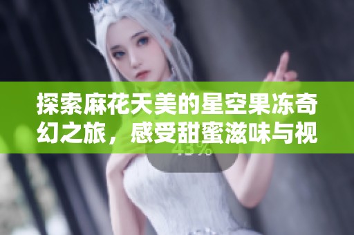 探索麻花天美的星空果冻奇幻之旅，感受甜蜜滋味与视觉盛宴