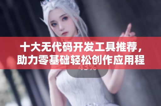 十大无代码开发工具推荐，助力零基础轻松创作应用程序
