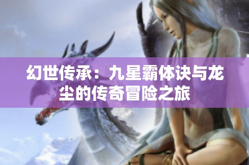 幻世传承：九星霸体诀与龙尘的传奇冒险之旅