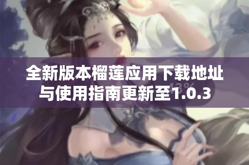 全新版本榴莲应用下载地址与使用指南更新至1.0.3