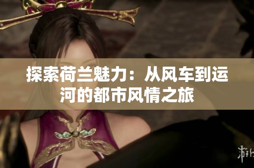 探索荷兰魅力：从风车到运河的都市风情之旅