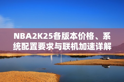 NBA2K25各版本价格、系统配置要求与联机加速详解
