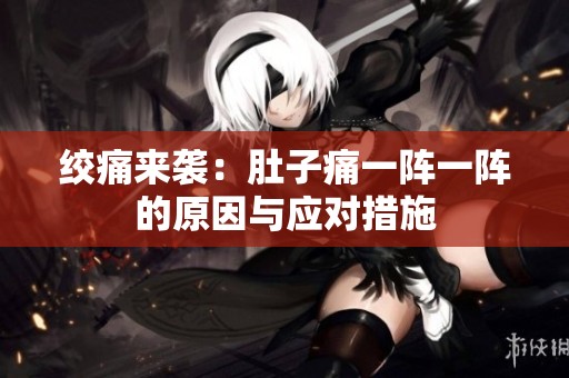 绞痛来袭：肚子痛一阵一阵的原因与应对措施