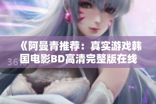 《阿曼青推荐：真实游戏韩国电影BD高清完整版在线免费观看》