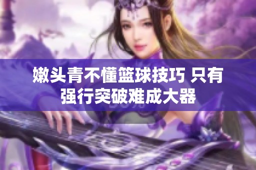 嫩头青不懂篮球技巧 只有强行突破难成大器