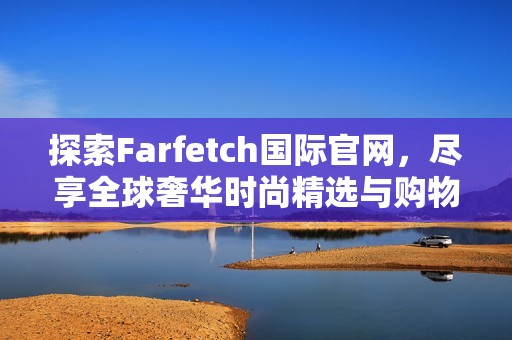 探索Farfetch国际官网，尽享全球奢华时尚精选与购物体验