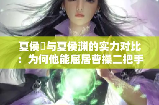 夏侯惇与夏侯渊的实力对比：为何他能屈居曹操二把手之位