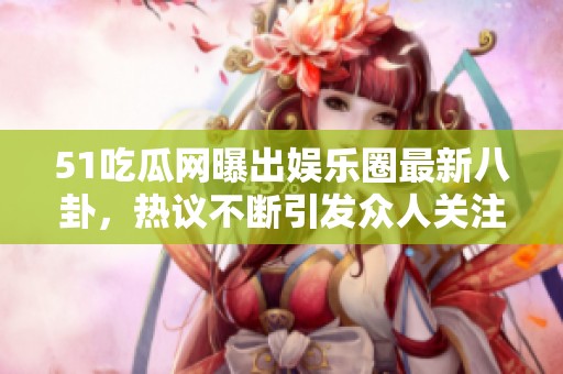 51吃瓜网曝出娱乐圈最新八卦，热议不断引发众人关注