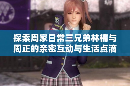 探索周家日常三兄弟林楠与周正的亲密互动与生活点滴