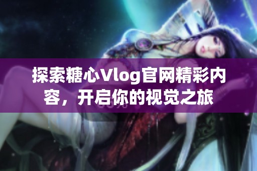 探索糖心Vlog官网精彩内容，开启你的视觉之旅