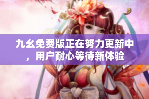 九幺免费版正在努力更新中，用户耐心等待新体验