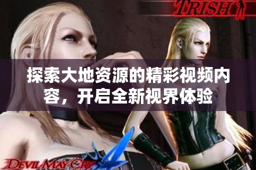 探索大地资源的精彩视频内容，开启全新视界体验