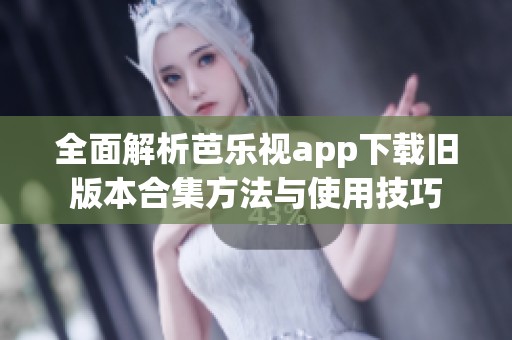 全面解析芭乐视app下载旧版本合集方法与使用技巧