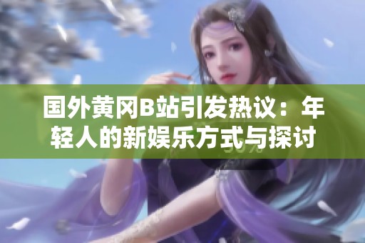 国外黄冈B站引发热议：年轻人的新娱乐方式与探讨