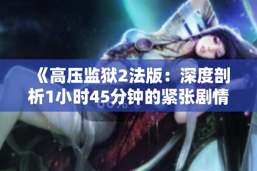 《高压监狱2法版：深度剖析1小时45分钟的紧张剧情》