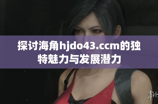 探讨海角hjdo43.ccm的独特魅力与发展潜力