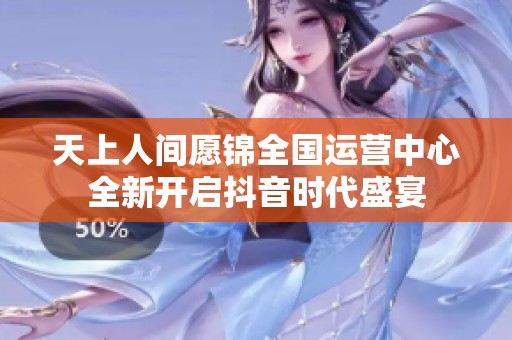 天上人间愿锦全国运营中心全新开启抖音时代盛宴