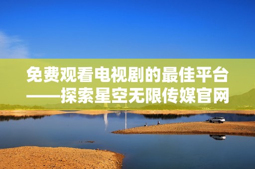 免费观看电视剧的最佳平台——探索星空无限传媒官网新体验