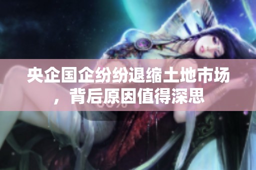 央企国企纷纷退缩土地市场，背后原因值得深思