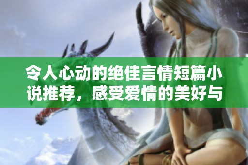令人心动的绝佳言情短篇小说推荐，感受爱情的美好与温暖
