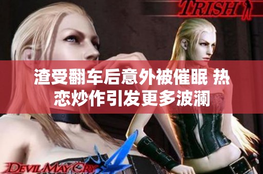 渣受翻车后意外被催眠 热恋炒作引发更多波澜
