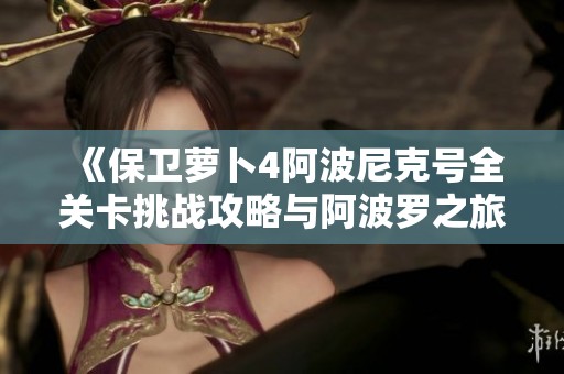 《保卫萝卜4阿波尼克号全关卡挑战攻略与阿波罗之旅心得分享》