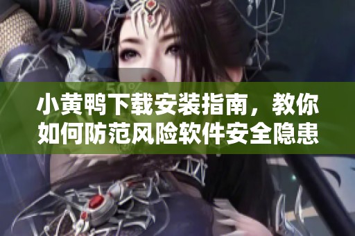 小黄鸭下载安装指南，教你如何防范风险软件安全隐患