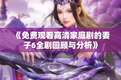 《免费观看高清家庭剧的妻子6全剧回顾与分析》