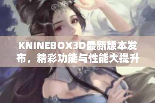 KNINEBOX3D最新版本发布，精彩功能与性能大提升介绍