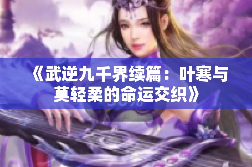 《武逆九千界续篇：叶寒与莫轻柔的命运交织》