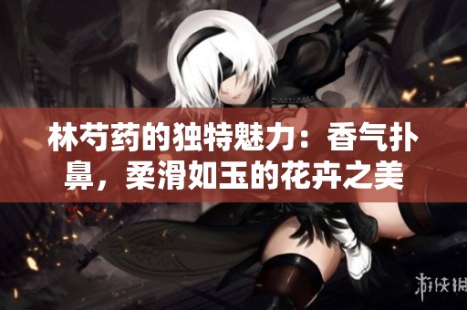 林芍药的独特魅力：香气扑鼻，柔滑如玉的花卉之美