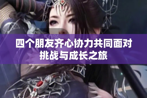 四个朋友齐心协力共同面对挑战与成长之旅