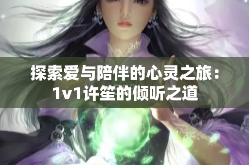 探索爱与陪伴的心灵之旅：1v1许笙的倾听之道