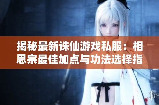 揭秘最新诛仙游戏私服：相思宗最佳加点与功法选择指南