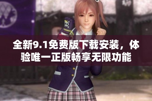 全新9.1免费版下载安装，体验唯一正版畅享无限功能