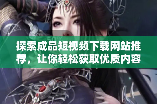 探索成品短视频下载网站推荐，让你轻松获取优质内容