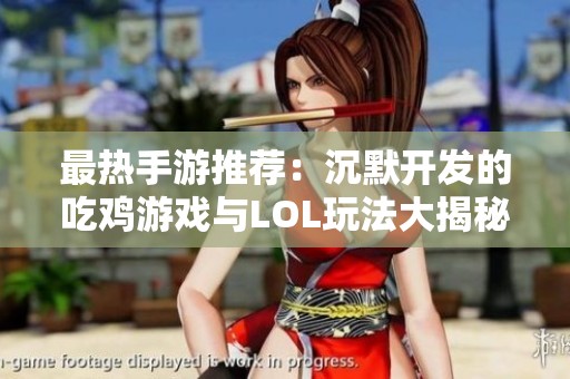 最热手游推荐：沉默开发的吃鸡游戏与LOL玩法大揭秘