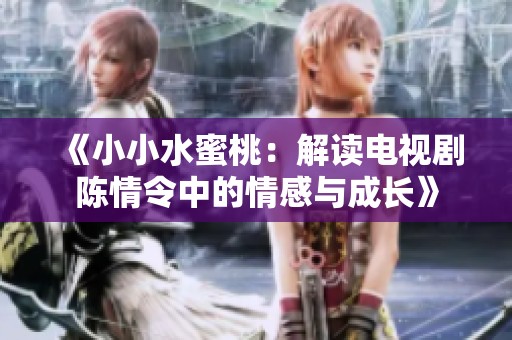《小小水蜜桃：解读电视剧陈情令中的情感与成长》