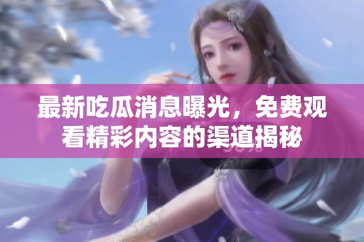 最新吃瓜消息曝光，免费观看精彩内容的渠道揭秘