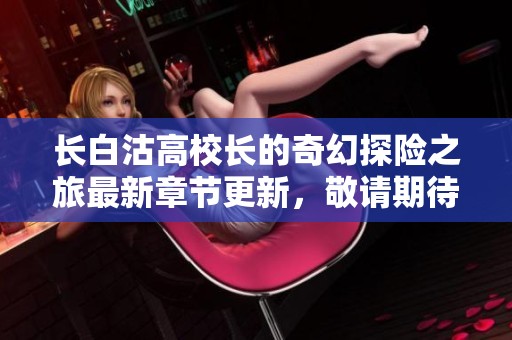 长白沽高校长的奇幻探险之旅最新章节更新，敬请期待