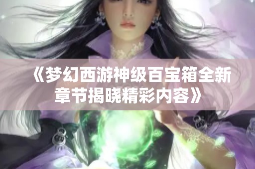 《梦幻西游神级百宝箱全新章节揭晓精彩内容》
