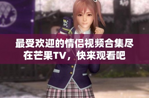 最受欢迎的情侣视频合集尽在芒果TV，快来观看吧