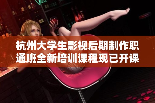 杭州大学生影视后期制作职通班全新培训课程现已开课