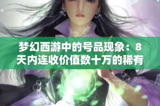梦幻西游中的号品现象：8天内连收价值数十万的稀有物品揭秘